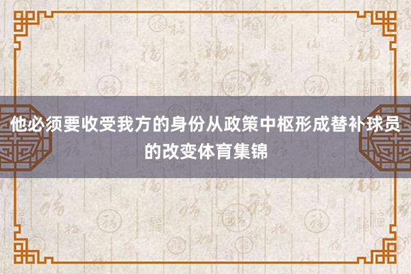 他必须要收受我方的身份从政策中枢形成替补球员的改变体育集锦