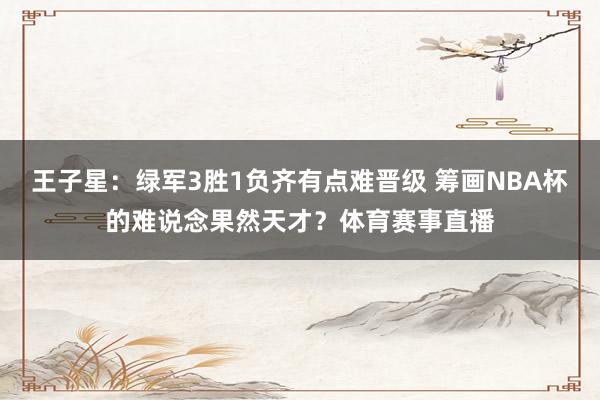 王子星：绿军3胜1负齐有点难晋级 筹画NBA杯的难说念果然天才？体育赛事直播