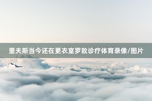 里夫斯当今还在更衣室罗致诊疗体育录像/图片