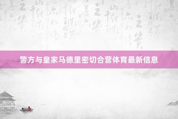 警方与皇家马德里密切合营体育最新信息
