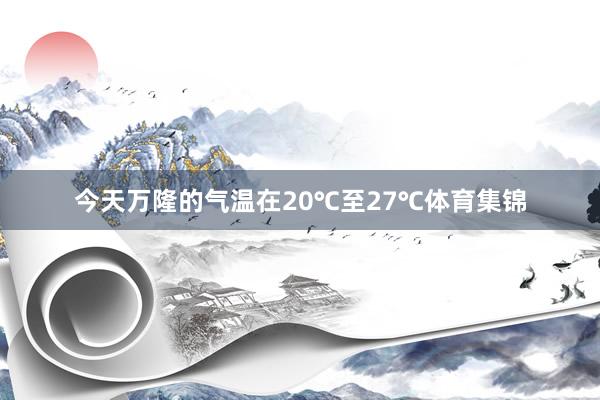 今天万隆的气温在20℃至27℃体育集锦