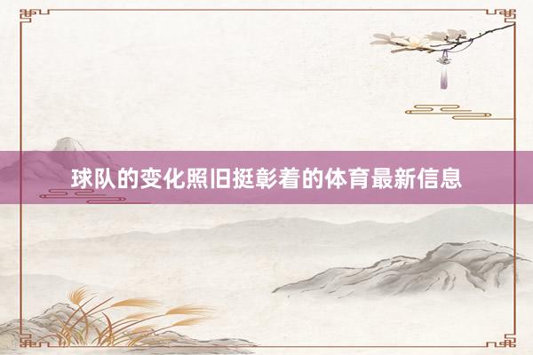 球队的变化照旧挺彰着的体育最新信息