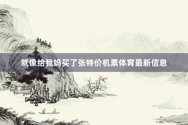 就像给我妈买了张特价机票体育最新信息