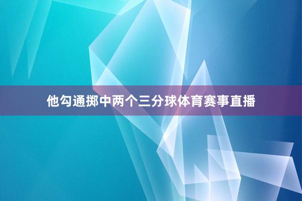 他勾通掷中两个三分球体育赛事直播