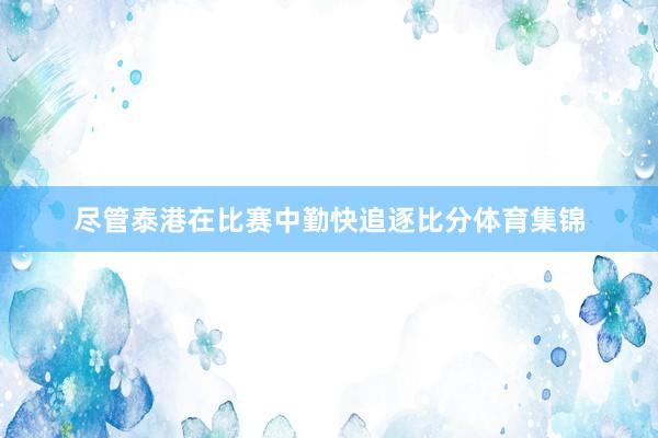 尽管泰港在比赛中勤快追逐比分体育集锦