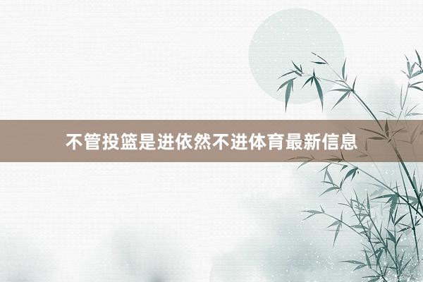不管投篮是进依然不进体育最新信息