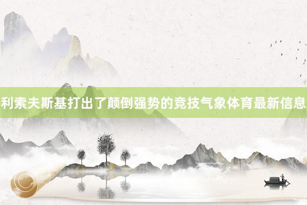 利索夫斯基打出了颠倒强势的竞技气象体育最新信息