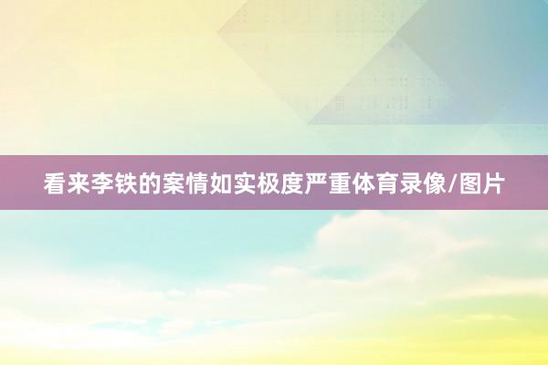 看来李铁的案情如实极度严重体育录像/图片
