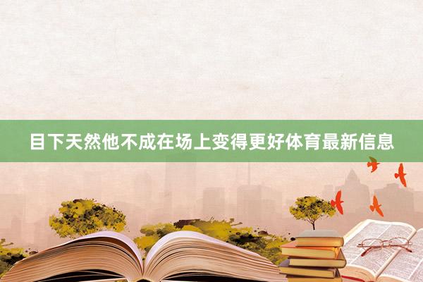 目下天然他不成在场上变得更好体育最新信息