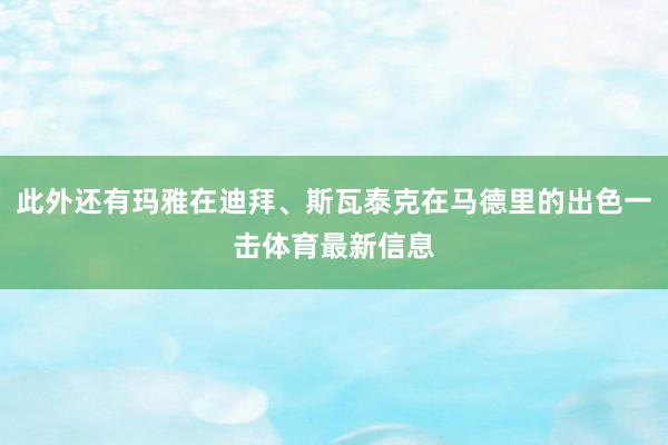 此外还有玛雅在迪拜、斯瓦泰克在马德里的出色一击体育最新信息