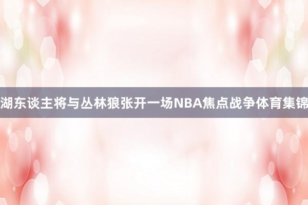 湖东谈主将与丛林狼张开一场NBA焦点战争体育集锦