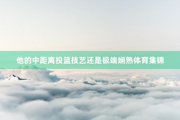 他的中距离投篮技艺还是极端娴熟体育集锦