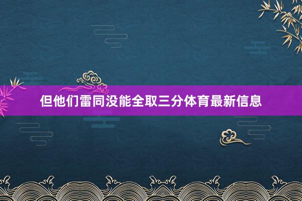 但他们雷同没能全取三分体育最新信息