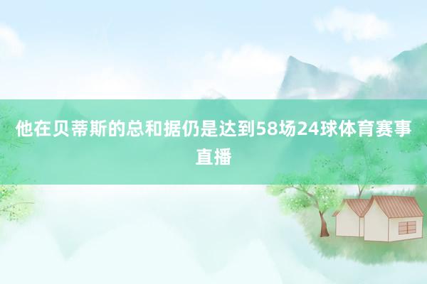 他在贝蒂斯的总和据仍是达到58场24球体育赛事直播