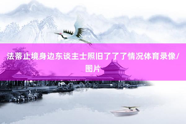 法蒂止境身边东谈主士照旧了了了情况体育录像/图片