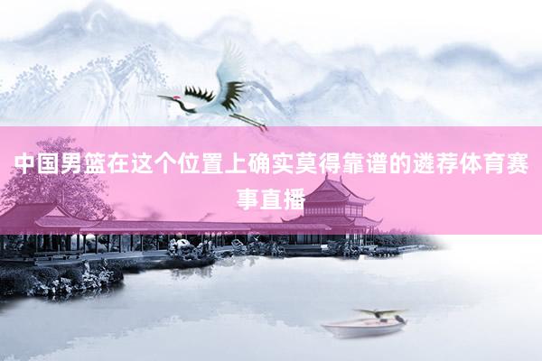 中国男篮在这个位置上确实莫得靠谱的遴荐体育赛事直播