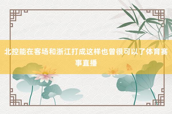 北控能在客场和浙江打成这样也曾很可以了体育赛事直播