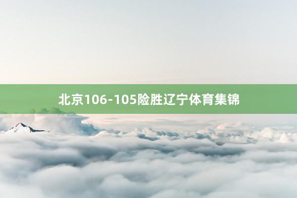 北京106-105险胜辽宁体育集锦