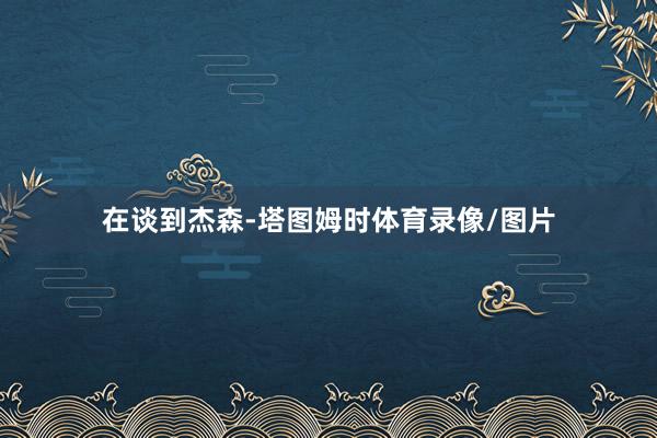 在谈到杰森-塔图姆时体育录像/图片