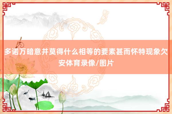 多诺万暗意并莫得什么相等的要素甚而怀特现象欠安体育录像/图片