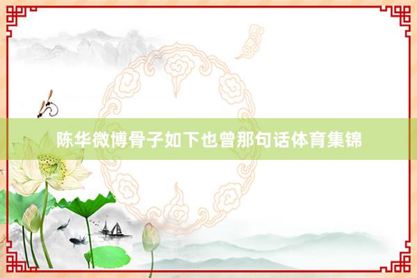 陈华微博骨子如下也曾那句话体育集锦