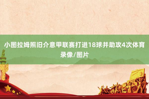 小图拉姆照旧介意甲联赛打进18球并助攻4次体育录像/图片