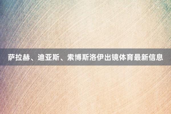 萨拉赫、迪亚斯、索博斯洛伊出镜体育最新信息