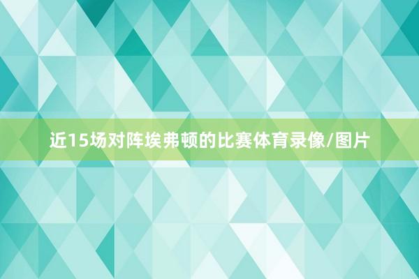 近15场对阵埃弗顿的比赛体育录像/图片