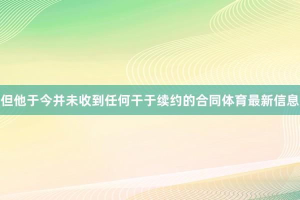 但他于今并未收到任何干于续约的合同体育最新信息