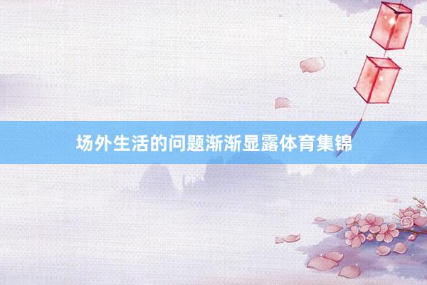 场外生活的问题渐渐显露体育集锦