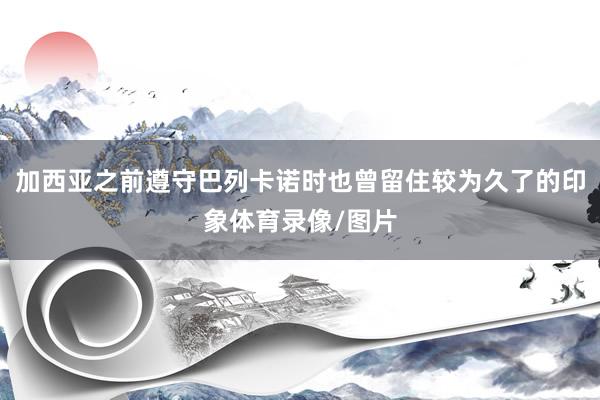 加西亚之前遵守巴列卡诺时也曾留住较为久了的印象体育录像/图片