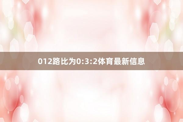 012路比为0:3:2体育最新信息