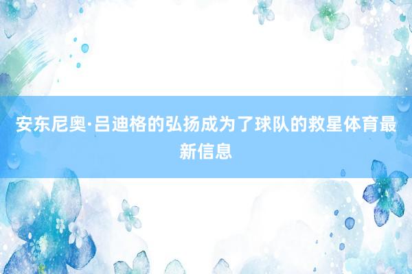 安东尼奥·吕迪格的弘扬成为了球队的救星体育最新信息