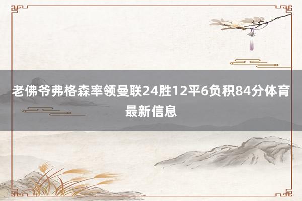 老佛爷弗格森率领曼联24胜12平6负积84分体育最新信息