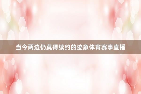 当今两边仍莫得续约的迹象体育赛事直播