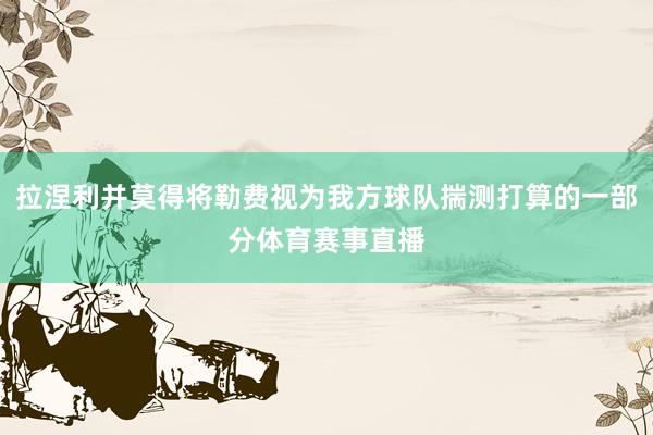 拉涅利并莫得将勒费视为我方球队揣测打算的一部分体育赛事直播