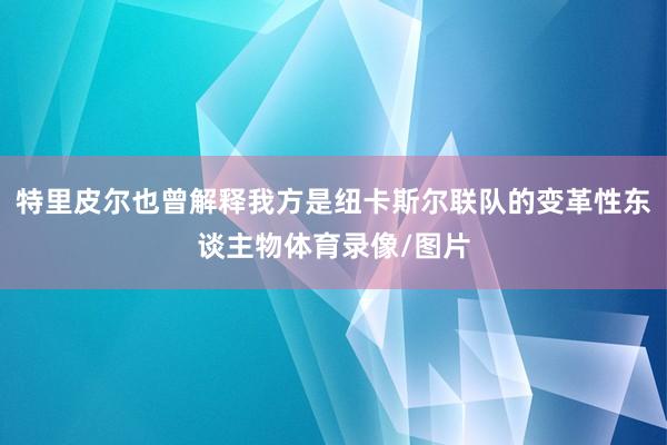 特里皮尔也曾解释我方是纽卡斯尔联队的变革性东谈主物体育录像/图片