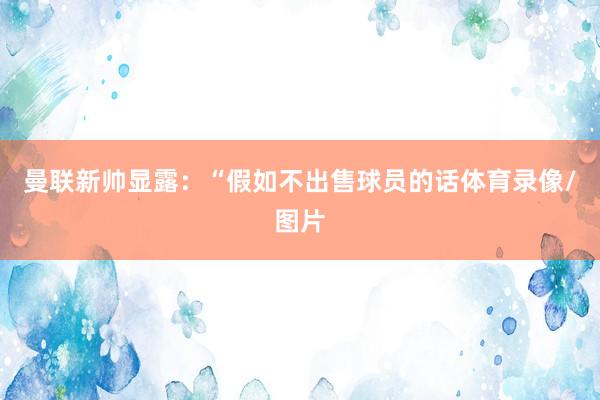 曼联新帅显露：“假如不出售球员的话体育录像/图片