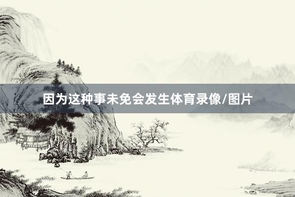 因为这种事未免会发生体育录像/图片