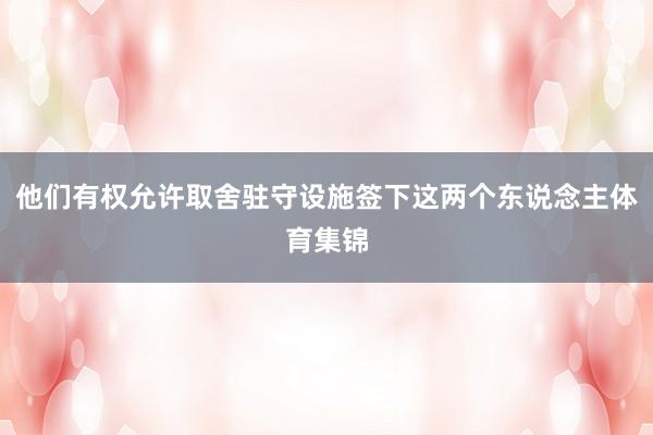 他们有权允许取舍驻守设施签下这两个东说念主体育集锦