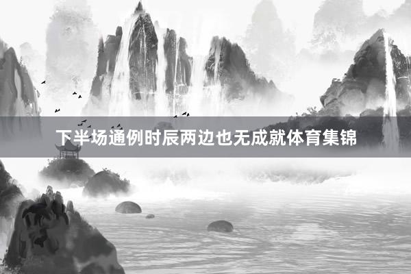 下半场通例时辰两边也无成就体育集锦
