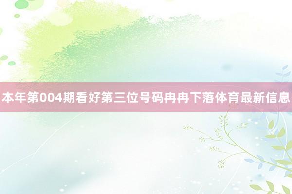 本年第004期看好第三位号码冉冉下落体育最新信息