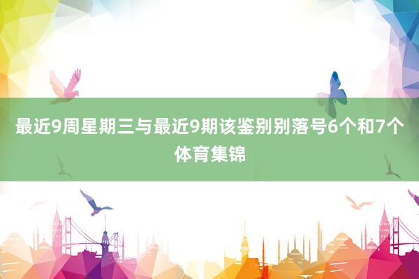 最近9周星期三与最近9期该鉴别别落号6个和7个体育集锦