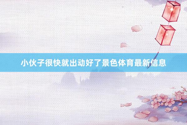 小伙子很快就出动好了景色体育最新信息
