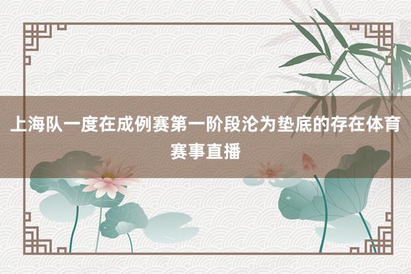 上海队一度在成例赛第一阶段沦为垫底的存在体育赛事直播