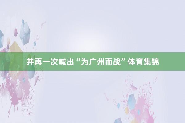 并再一次喊出“为广州而战”体育集锦