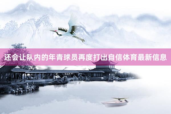 还会让队内的年青球员再度打出自信体育最新信息