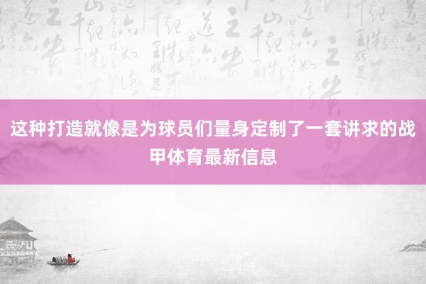 这种打造就像是为球员们量身定制了一套讲求的战甲体育最新信息