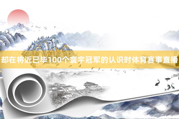 却在将近已毕100个寰宇冠军的认识时体育赛事直播