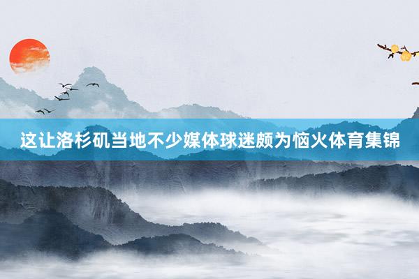 这让洛杉矶当地不少媒体球迷颇为恼火体育集锦